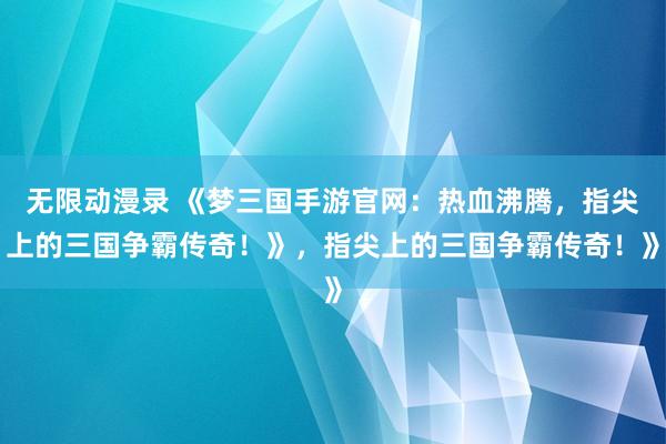 无限动漫录 《梦三国手游官网：热血沸腾，指尖上的三国争霸传奇！》，指尖上的三国争霸传奇！》