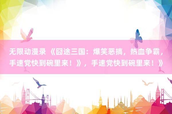 无限动漫录 《囧途三国：爆笑恶搞，热血争霸，手速党快到碗里来！》，手速党快到碗里来！》