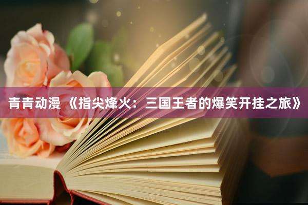 青青动漫 《指尖烽火：三国王者的爆笑开挂之旅》