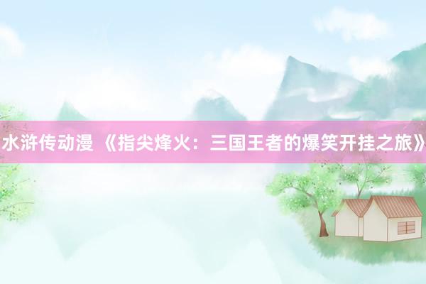 水浒传动漫 《指尖烽火：三国王者的爆笑开挂之旅》
