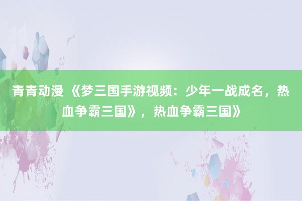 青青动漫 《梦三国手游视频：少年一战成名，热血争霸三国》，热血争霸三国》