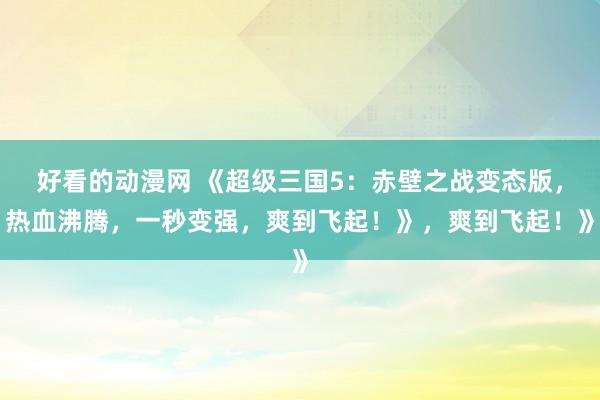 好看的动漫网 《超级三国5：赤壁之战变态版，热血沸腾，一秒变强，爽到飞起！》，爽到飞起！》