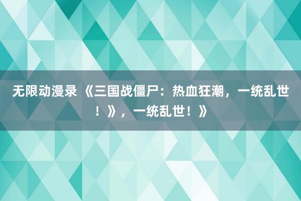 无限动漫录 《三国战僵尸：热血狂潮，一统乱世！》，一统乱世！》
