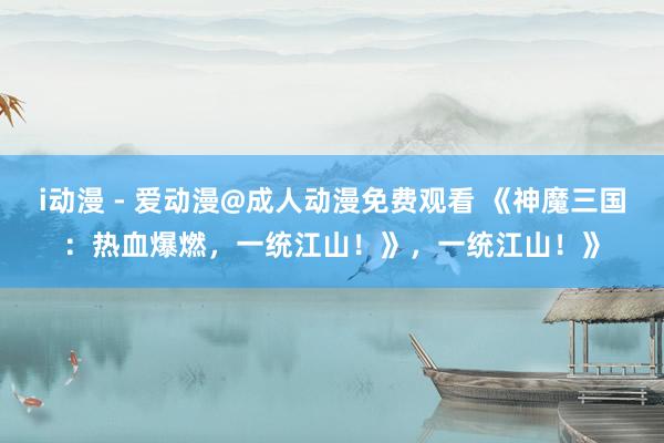 i动漫 - 爱动漫@成人动漫免费观看 《神魔三国：热血爆燃，一统江山！》，一统江山！》