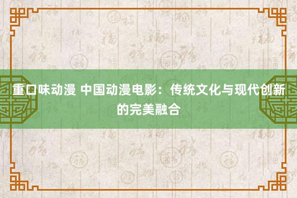 重口味动漫 中国动漫电影：传统文化与现代创新的完美融合
