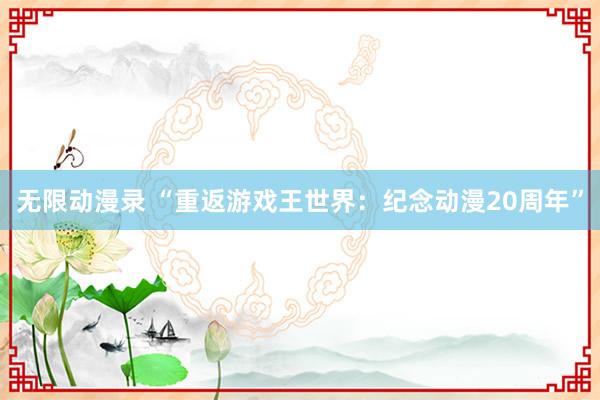 无限动漫录 “重返游戏王世界：纪念动漫20周年”