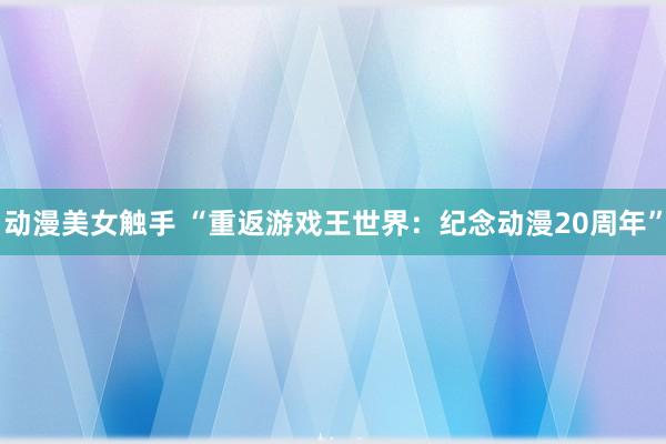 动漫美女触手 “重返游戏王世界：纪念动漫20周年”