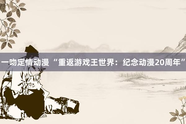 一吻定情动漫 “重返游戏王世界：纪念动漫20周年”