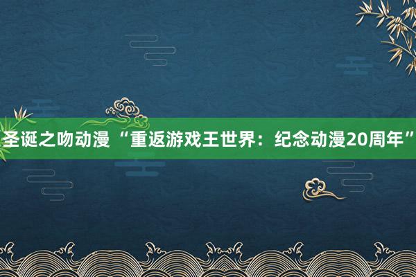 圣诞之吻动漫 “重返游戏王世界：纪念动漫20周年”