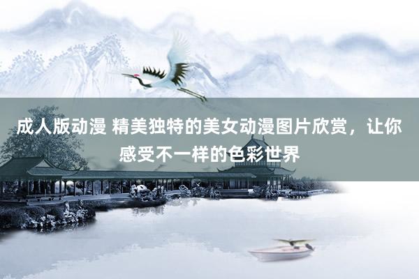 成人版动漫 精美独特的美女动漫图片欣赏，让你感受不一样的色彩世界