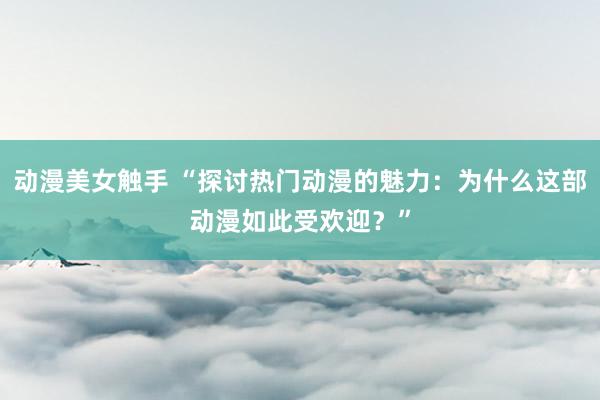 动漫美女触手 “探讨热门动漫的魅力：为什么这部动漫如此受欢迎？”
